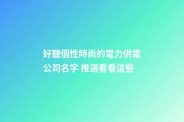 好聽個性時尚的電力供電公司名字 推選看看這些